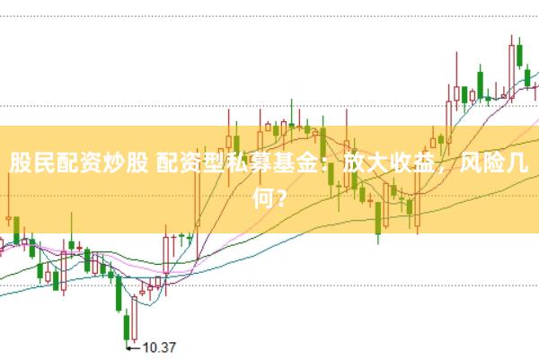 股民配资炒股 配资型私募基金：放大收益，风险几何？
