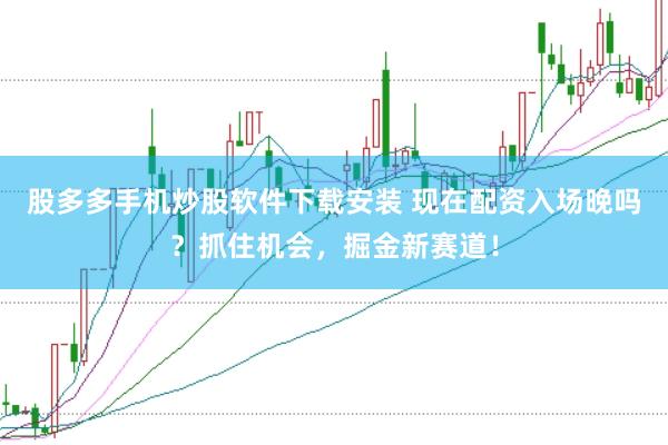股多多手机炒股软件下载安装 现在配资入场晚吗？抓住机会，掘金新赛道！