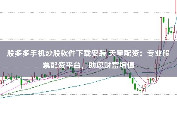 股多多手机炒股软件下载安装 天星配资：专业股票配资平台，助您财富增值