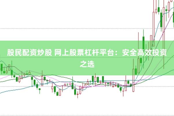 股民配资炒股 网上股票杠杆平台：安全高效投资之选