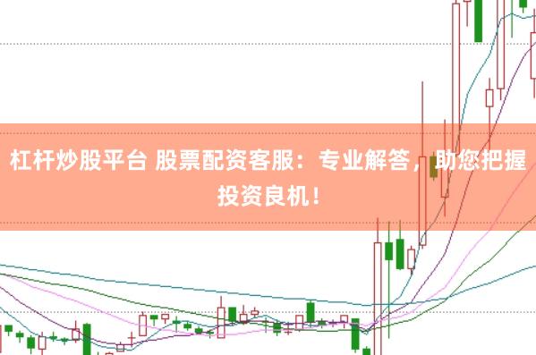 杠杆炒股平台 股票配资客服：专业解答，助您把握投资良机！