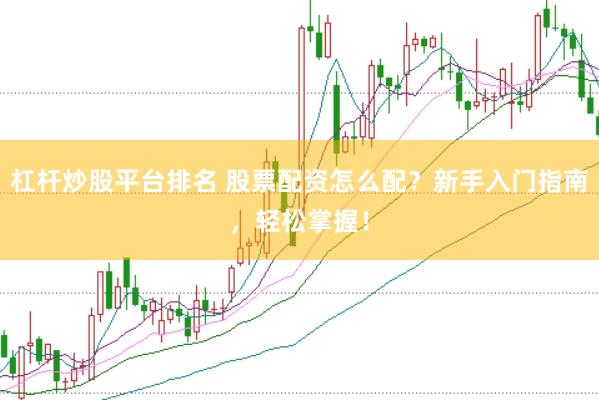 杠杆炒股平台排名 股票配资怎么配？新手入门指南，轻松掌握！