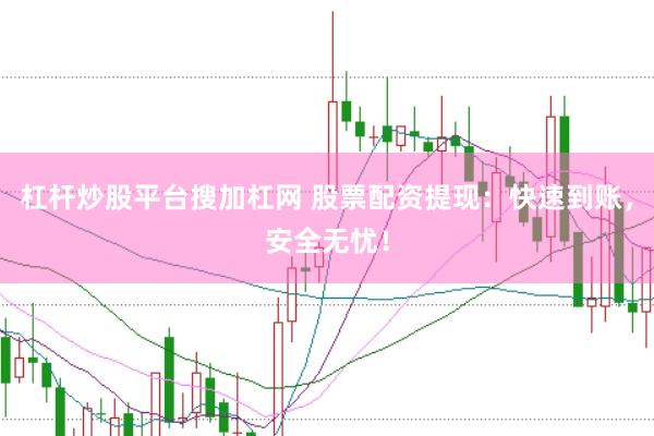 杠杆炒股平台搜加杠网 股票配资提现：快速到账，安全无忧！