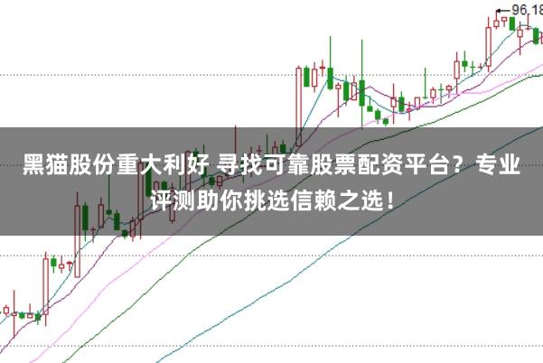 黑猫股份重大利好 寻找可靠股票配资平台？专业评测助你挑选信赖之选！