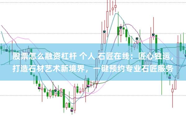 股票怎么融资杠杆 个人 石匠在线：匠心独运，打造石材艺术新境界，一键预约专业石匠服务