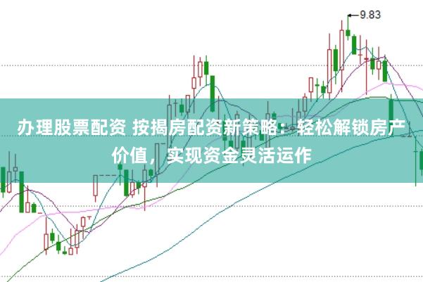 办理股票配资 按揭房配资新策略：轻松解锁房产价值，实现资金灵活运作