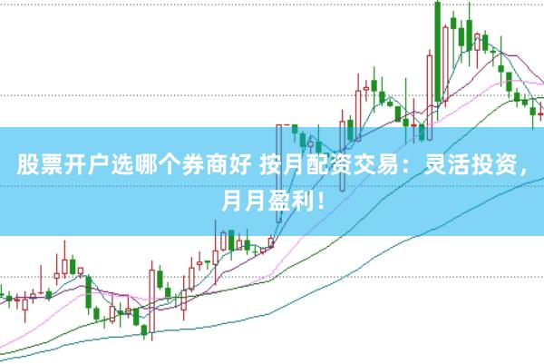股票开户选哪个券商好 按月配资交易：灵活投资，月月盈利！