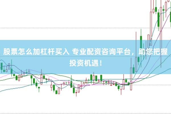 股票怎么加杠杆买入 专业配资咨询平台，助您把握投资机遇！