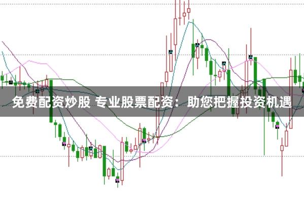 免费配资炒股 专业股票配资：助您把握投资机遇