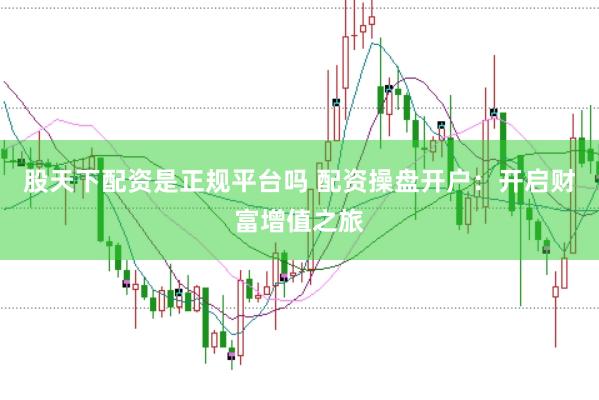 股天下配资是正规平台吗 配资操盘开户：开启财富增值之旅