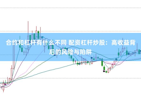 合约和杠杆有什么不同 配资杠杆炒股：高收益背后的风险与陷阱