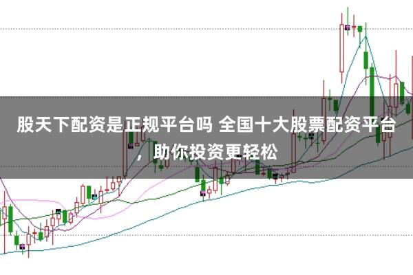 股天下配资是正规平台吗 全国十大股票配资平台，助你投资更轻松