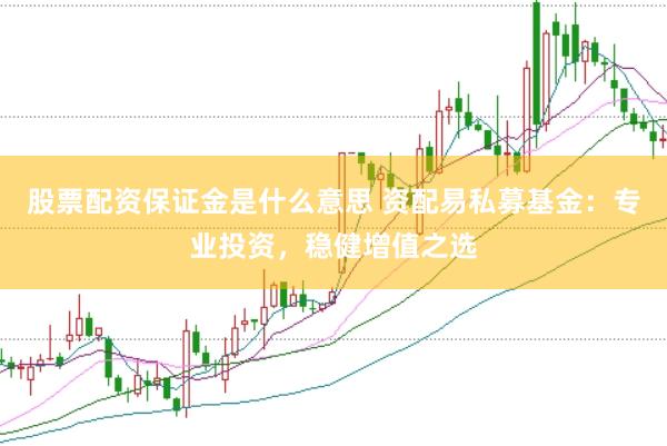 股票配资保证金是什么意思 资配易私募基金：专业投资，稳健增值之选