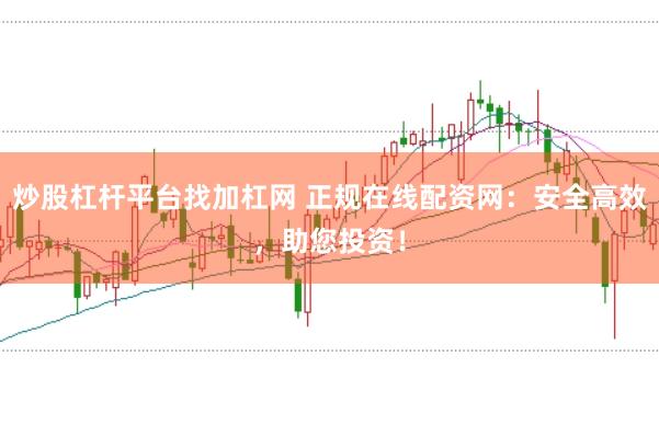 炒股杠杆平台找加杠网 正规在线配资网：安全高效，助您投资！