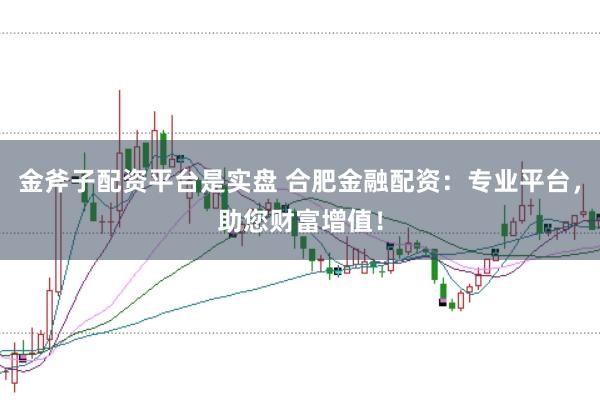 金斧子配资平台是实盘 合肥金融配资：专业平台，助您财富增值！