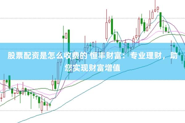 股票配资是怎么收费的 恒丰财富：专业理财，助您实现财富增值