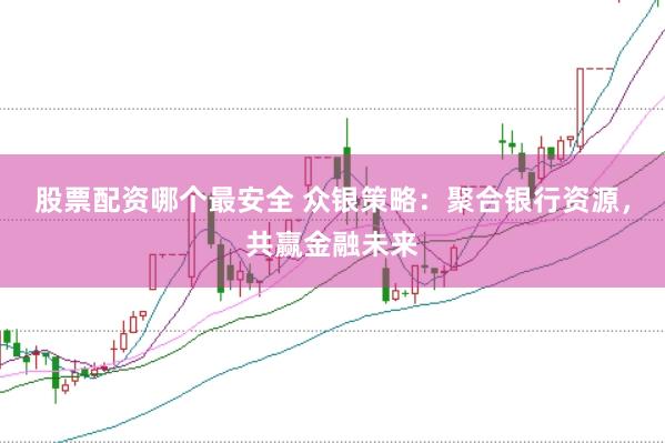 股票配资哪个最安全 众银策略：聚合银行资源，共赢金融未来