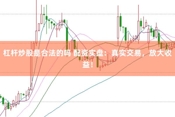 杠杆炒股是合法的吗 配资实盘：真实交易，放大收益！