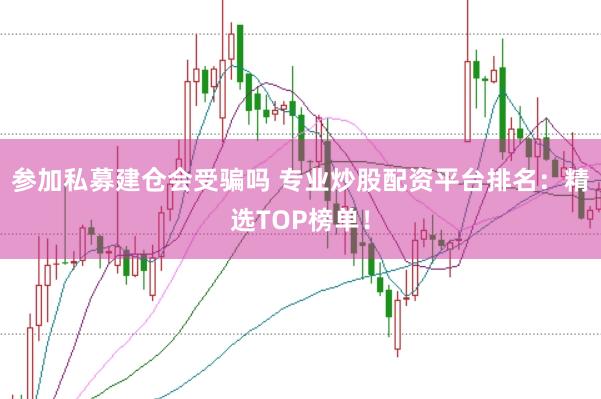 参加私募建仓会受骗吗 专业炒股配资平台排名：精选TOP榜单！