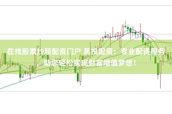 在线股票炒股配资门户 易投配资：专业配资服务，助您轻松实现财富增值梦想！