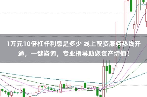 1万元10倍杠杆利息是多少 线上配资服务热线开通，一键咨询，专业指导助您资产增值！