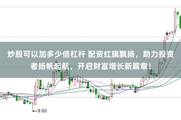 炒股可以加多少倍杠杆 配资红旗飘扬，助力投资者扬帆起航，开启财富增长新篇章！