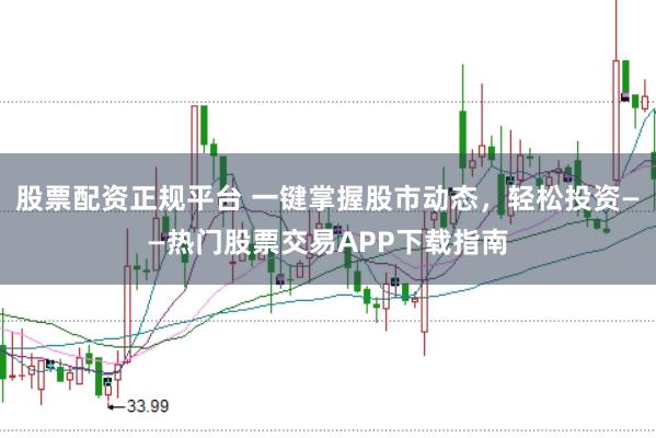 股票配资正规平台 一键掌握股市动态，轻松投资——热门股票交易APP下载指南