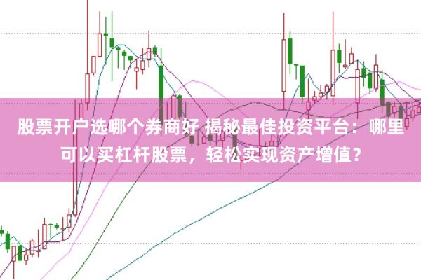 股票开户选哪个券商好 揭秘最佳投资平台：哪里可以买杠杆股票，轻松实现资产增值？