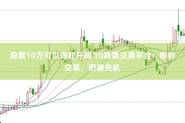 股票10万可以做杠杆吗 T0股票交易平台：即时交易，把握先机