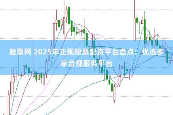 股票网 2025年正规股票配资平台盘点：优选多家合规服务平台