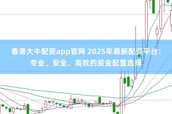 香港大牛配资app官网 2025年最新配资平台：专业、安全、高效的资金配置选择