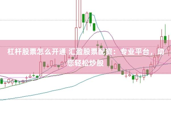 杠杆股票怎么开通 汇盈股票配资：专业平台，助您轻松炒股