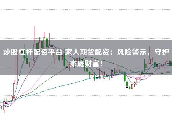 炒股杠杆配资平台 家人期货配资：风险警示，守护家庭财富！
