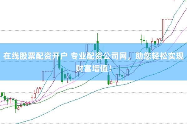 在线股票配资开户 专业配资公司网，助您轻松实现财富增值！