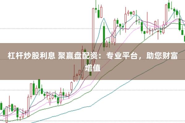 杠杆炒股利息 聚赢盘配资：专业平台，助您财富增值