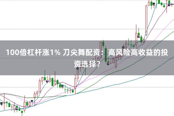 100倍杠杆涨1% 刀尖舞配资：高风险高收益的投资选择？
