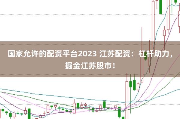 国家允许的配资平台2023 江苏配资：杠杆助力，掘金江苏股市！