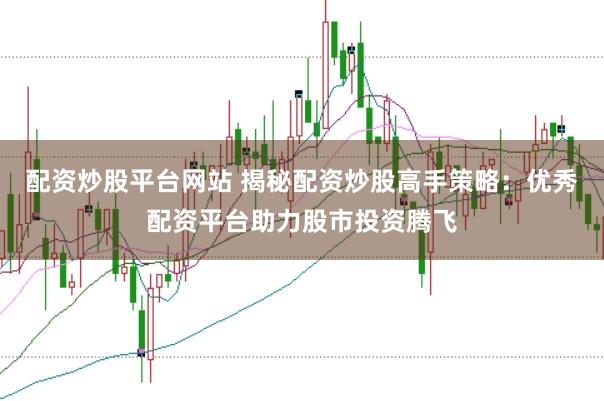 配资炒股平台网站 揭秘配资炒股高手策略：优秀配资平台助力股市投资腾飞