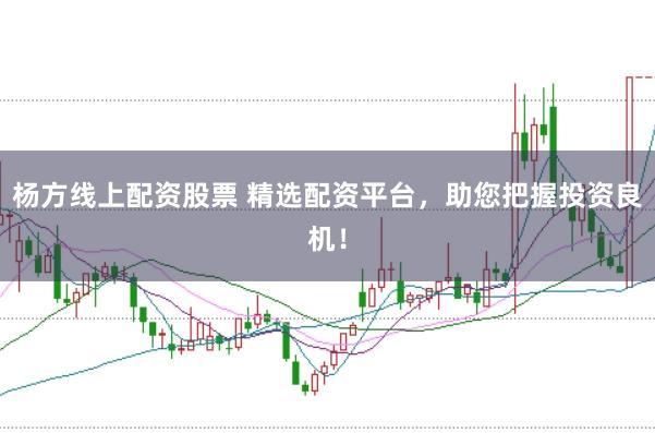 杨方线上配资股票 精选配资平台，助您把握投资良机！