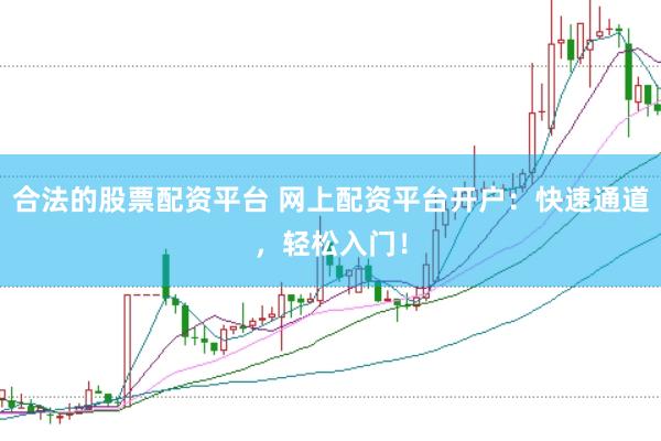 合法的股票配资平台 网上配资平台开户：快速通道，轻松入门！