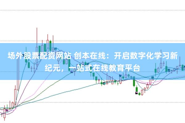 场外股票配资网站 创本在线：开启数字化学习新纪元，一站式在线教育平台