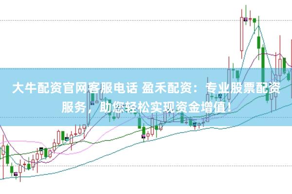 大牛配资官网客服电话 盈禾配资：专业股票配资服务，助您轻松实现资金增值！