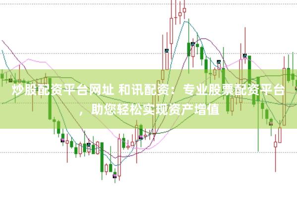 炒股配资平台网址 和讯配资：专业股票配资平台，助您轻松实现资产增值