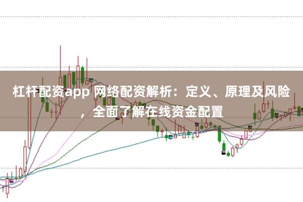 杠杆配资app 网络配资解析：定义、原理及风险，全面了解在线资金配置