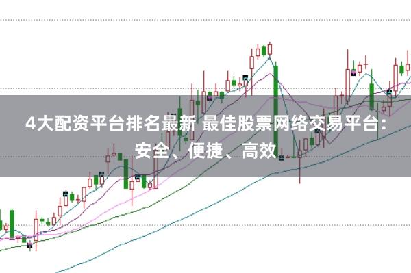 4大配资平台排名最新 最佳股票网络交易平台：安全、便捷、高效