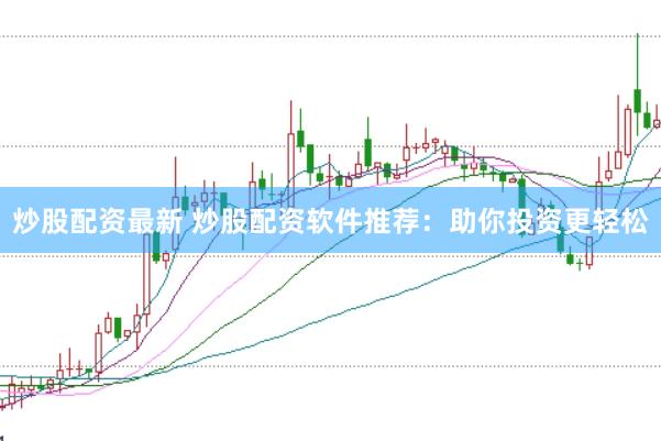 炒股配资最新 炒股配资软件推荐：助你投资更轻松