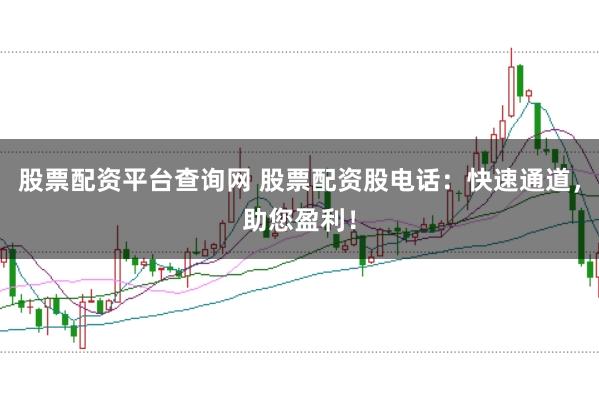 股票配资平台查询网 股票配资股电话：快速通道，助您盈利！