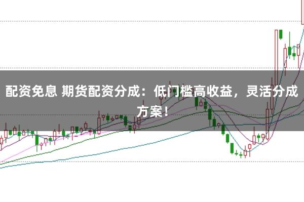 配资免息 期货配资分成：低门槛高收益，灵活分成方案！