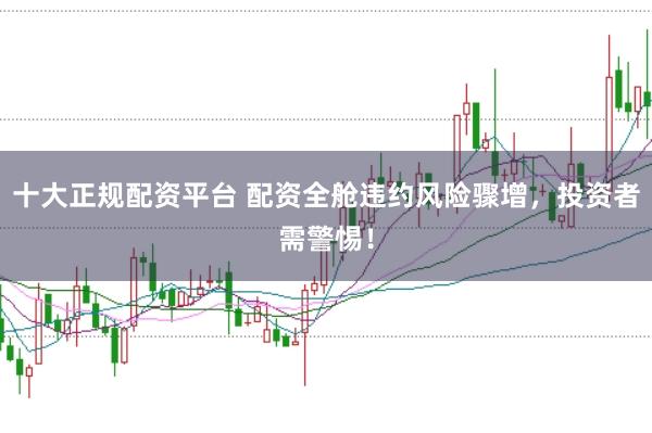 十大正规配资平台 配资全舱违约风险骤增，投资者需警惕！