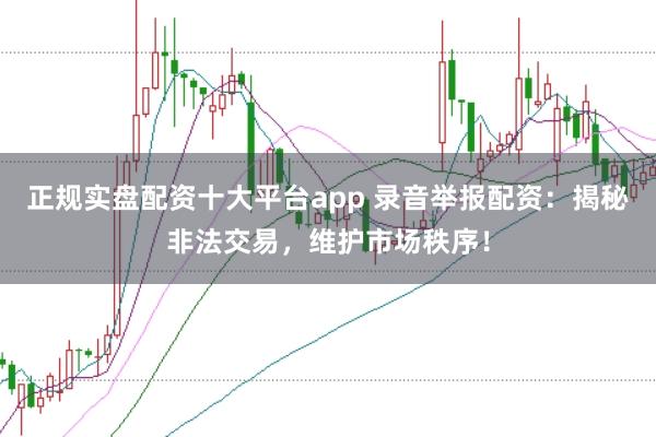 正规实盘配资十大平台app 录音举报配资：揭秘非法交易，维护市场秩序！